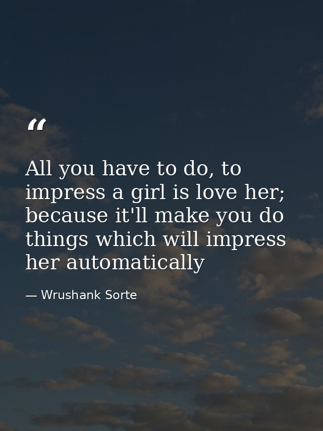 All you have to do, to impress a girl is love her; because it'll make you do things which will impress her automatically — Wrushank Sorte