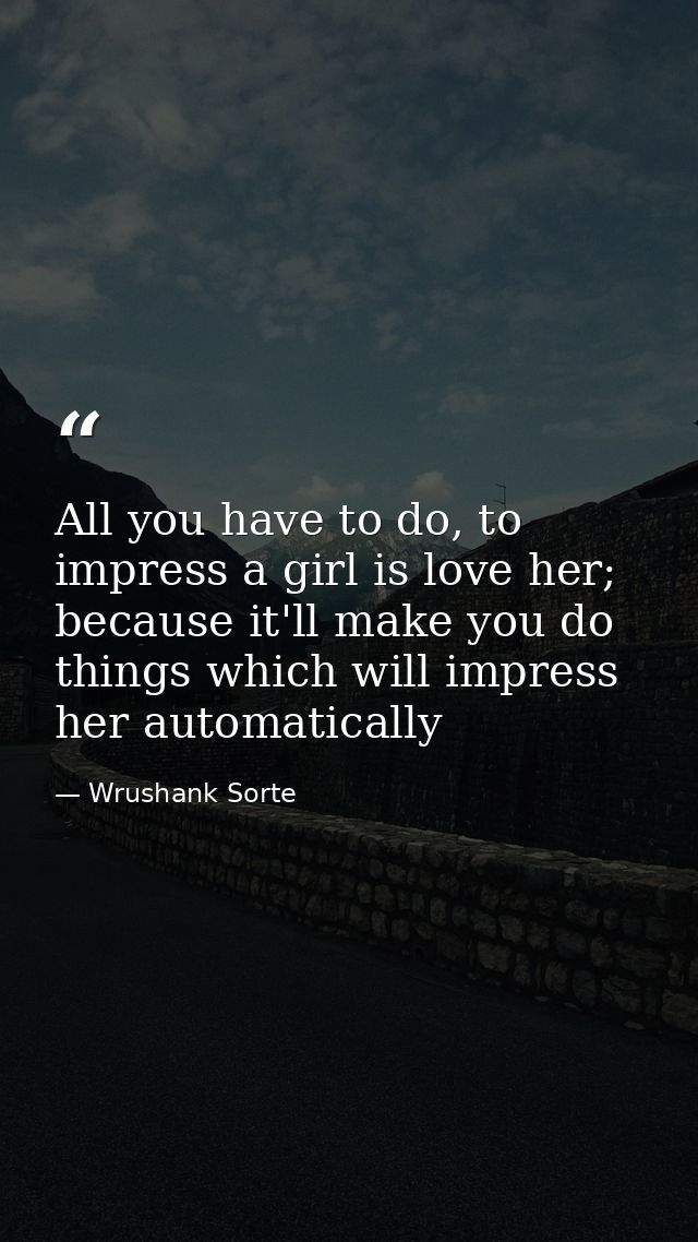 All you have to do, to impress a girl is love her; because it'll make you do things which will impress her automatically — Wrushank Sorte