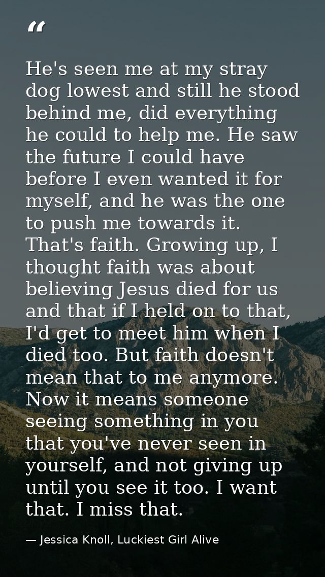 He's seen me at my stray dog lowest and still he stood behind me, did everything he could to help me. He saw the future  — Jessica Knoll, Luckiest Girl Alive