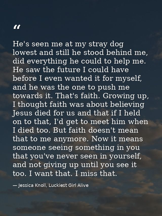 He's seen me at my stray dog lowest and still he stood behind me, did everything he could to help me. He saw the future  — Jessica Knoll, Luckiest Girl Alive