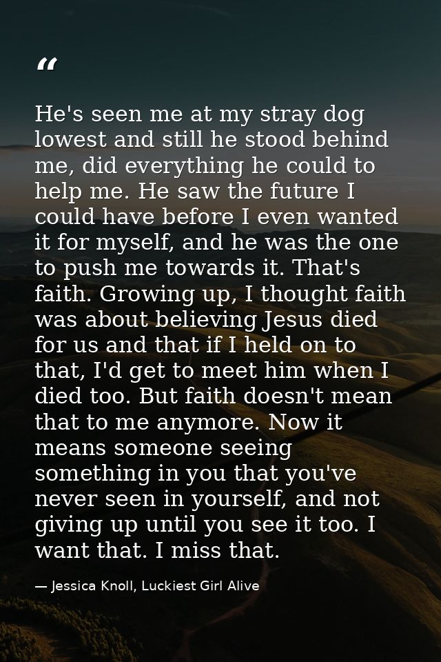 He's seen me at my stray dog lowest and still he stood behind me, did everything he could to help me. He saw the future  — Jessica Knoll, Luckiest Girl Alive