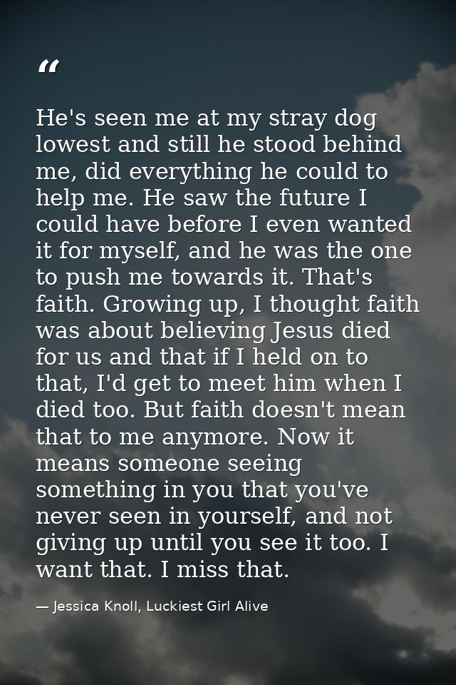 He's seen me at my stray dog lowest and still he stood behind me, did everything he could to help me. He saw the future  — Jessica Knoll, Luckiest Girl Alive