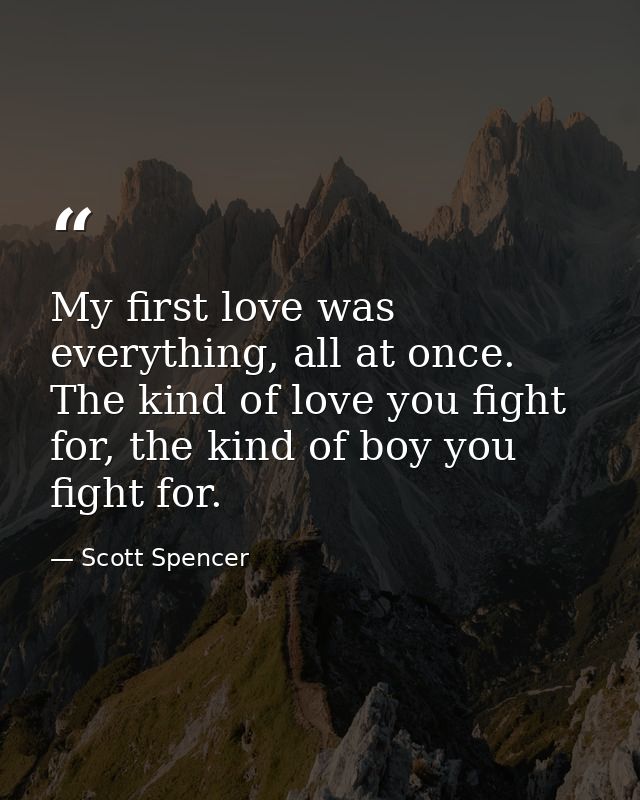 My first love was everything, all at once. The kind of love you fight for, the kind of boy you fight for. — Scott Spencer
