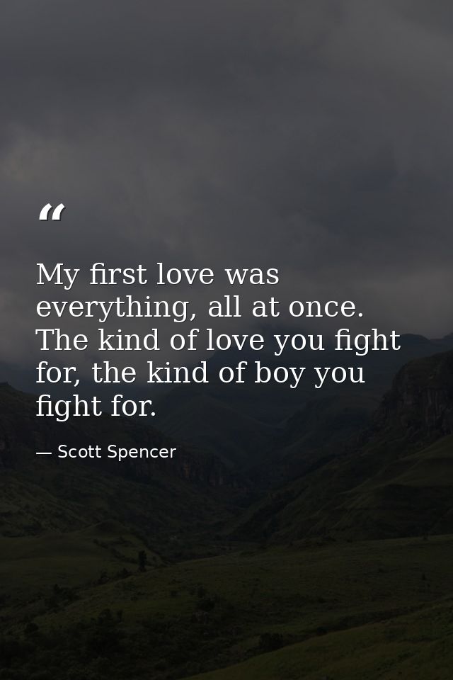 My first love was everything, all at once. The kind of love you fight for, the kind of boy you fight for. — Scott Spencer