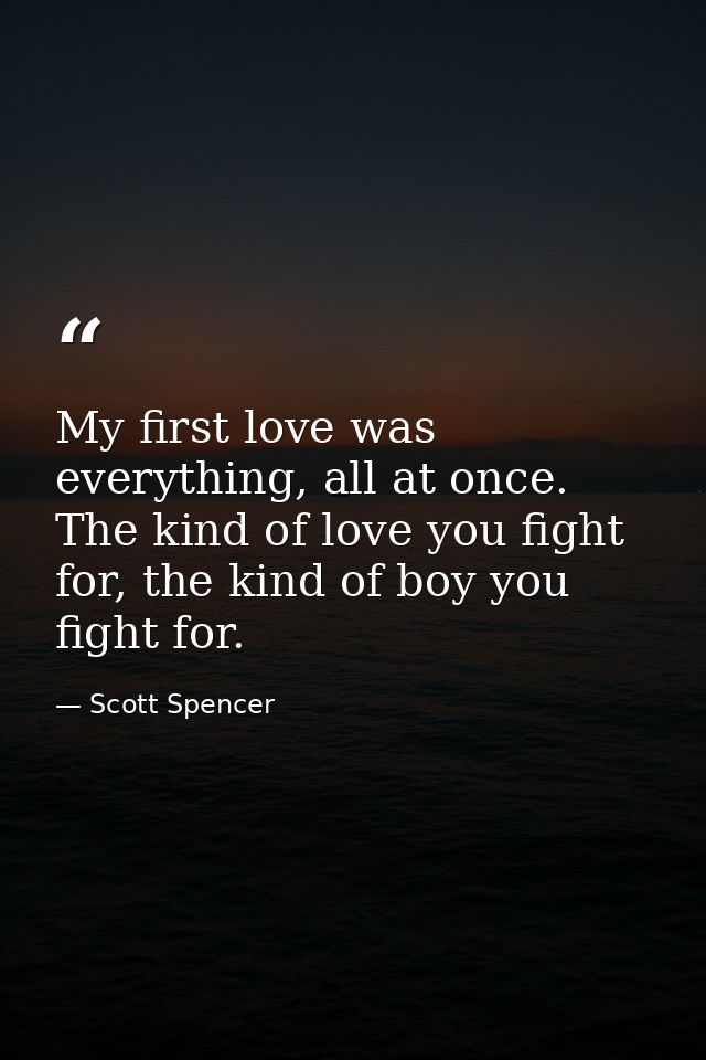 My first love was everything, all at once. The kind of love you fight for, the kind of boy you fight for. — Scott Spencer