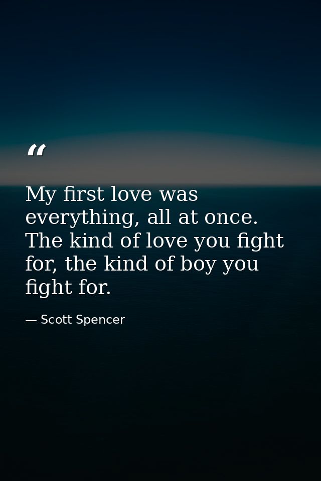 My first love was everything, all at once. The kind of love you fight for, the kind of boy you fight for. — Scott Spencer