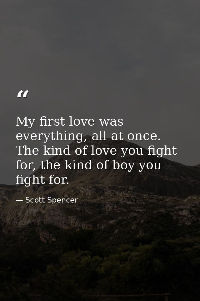 My first love was everything, all at once. The kind of love you fight for, the kind of boy you fight for. — Scott Spencer