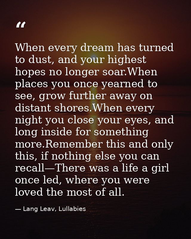 When every dream has turned to dust, and your highest hopes no longer soar.When places you once yearned to see, grow fur — Lang Leav, Lullabies