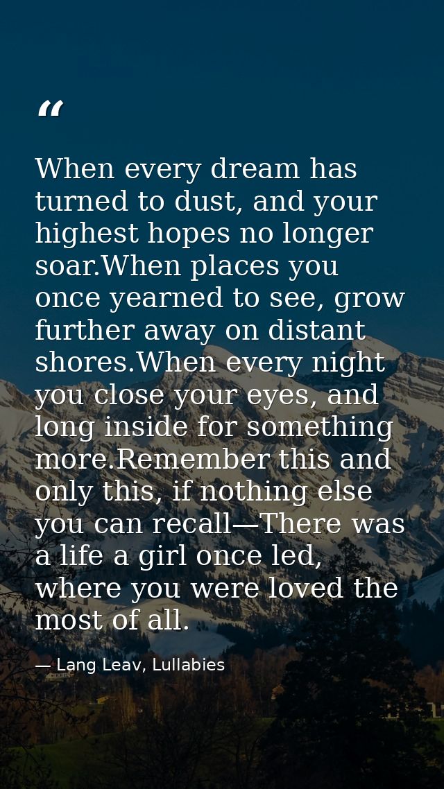 When every dream has turned to dust, and your highest hopes no longer soar.When places you once yearned to see, grow fur — Lang Leav, Lullabies