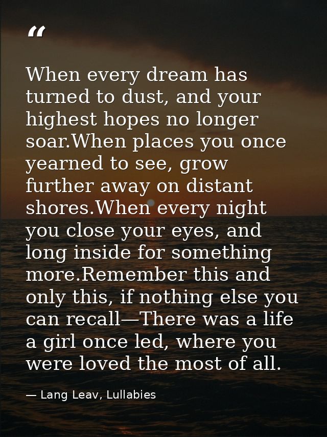 When every dream has turned to dust, and your highest hopes no longer soar.When places you once yearned to see, grow fur — Lang Leav, Lullabies