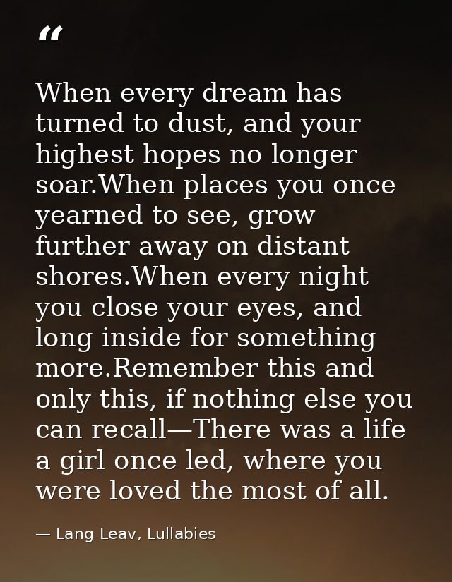 When every dream has turned to dust, and your highest hopes no longer soar.When places you once yearned to see, grow fur — Lang Leav, Lullabies