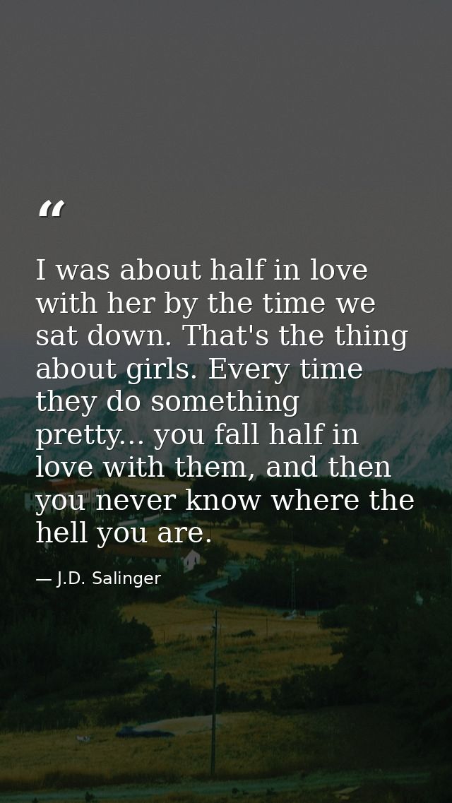 I was about half in love with her by the time we sat down. That's the thing about girls. Every time they do something pr — J.D. Salinger