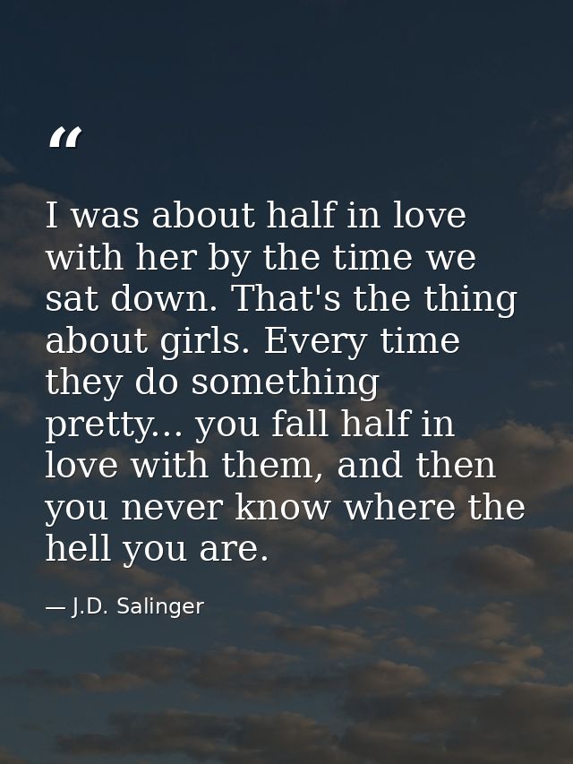 I was about half in love with her by the time we sat down. That's the thing about girls. Every time they do something pr — J.D. Salinger
