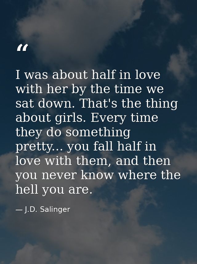 I was about half in love with her by the time we sat down. That's the thing about girls. Every time they do something pr — J.D. Salinger