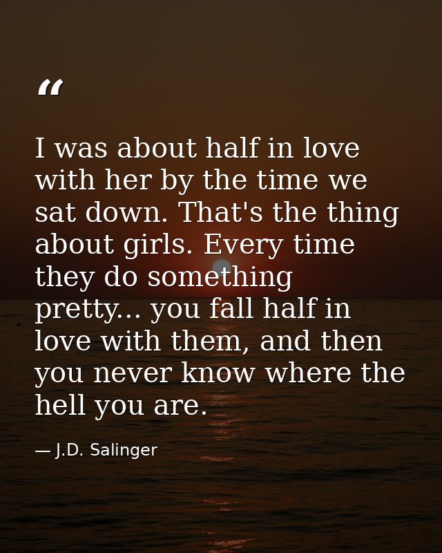 I was about half in love with her by the time we sat down. That's the thing about girls. Every time they do something pr — J.D. Salinger