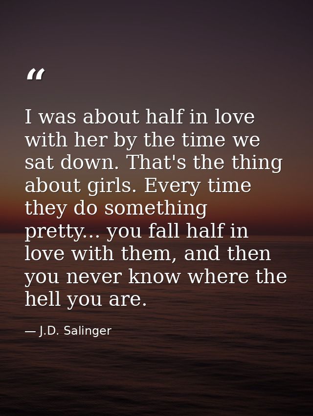 I was about half in love with her by the time we sat down. That's the thing about girls. Every time they do something pr — J.D. Salinger