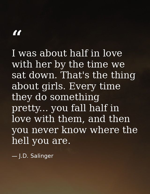 I was about half in love with her by the time we sat down. That's the thing about girls. Every time they do something pr — J.D. Salinger