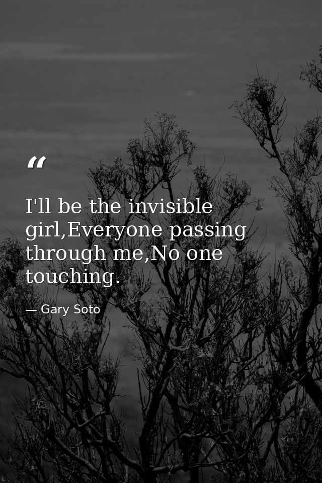 I'll be the invisible girl,Everyone passing through me,No one touching. — Gary Soto