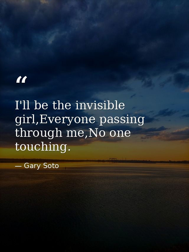 I'll be the invisible girl,Everyone passing through me,No one touching. — Gary Soto