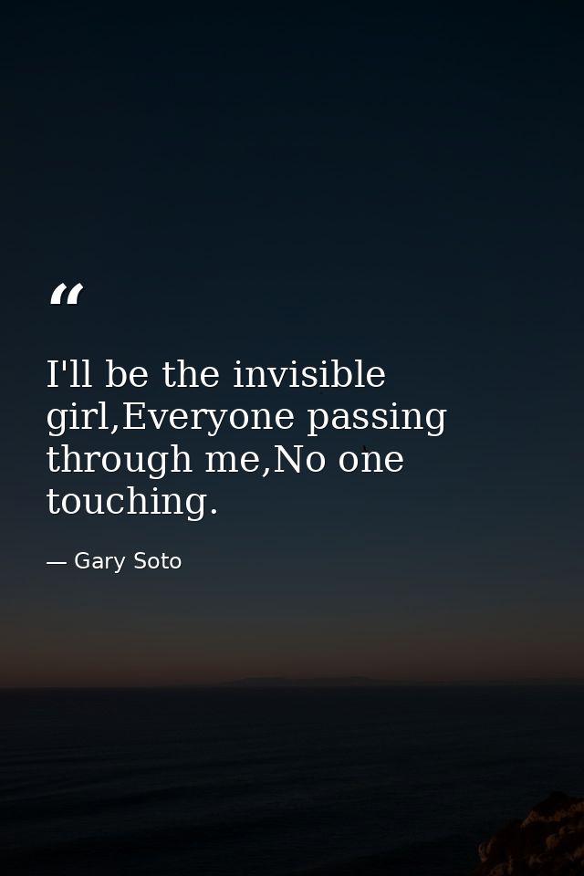 I'll be the invisible girl,Everyone passing through me,No one touching. — Gary Soto