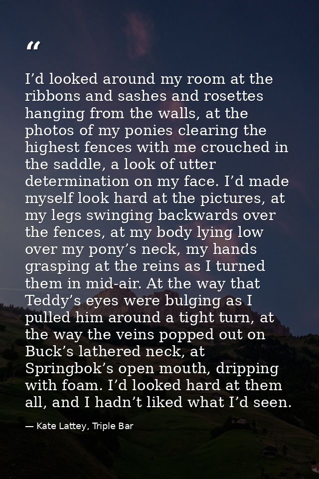 I’d looked around my room at the ribbons and sashes and rosettes hanging from the walls, at the photos of my ponies clea — Kate Lattey, Triple Bar