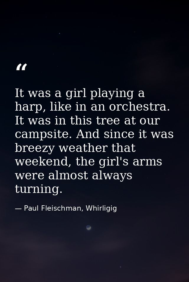 It was a girl playing a harp, like in an orchestra. It was in this tree at our campsite. And since it was breezy weather — Paul Fleischman, Whirligig