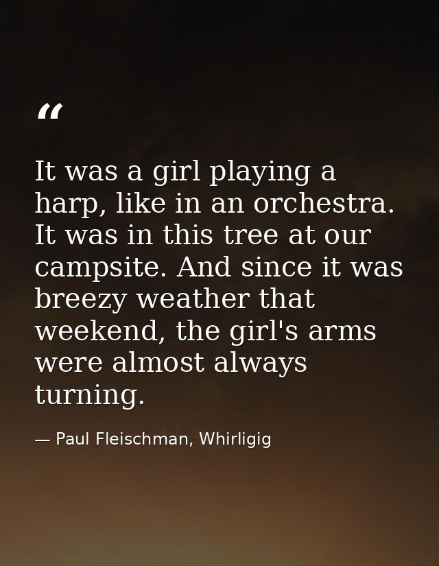 It was a girl playing a harp, like in an orchestra. It was in this tree at our campsite. And since it was breezy weather — Paul Fleischman, Whirligig