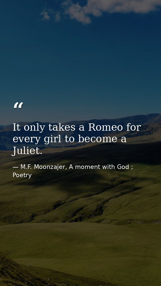 It only takes a Romeo for every girl to become a Juliet. — M.F. Moonzajer, A moment with God ; Poetry