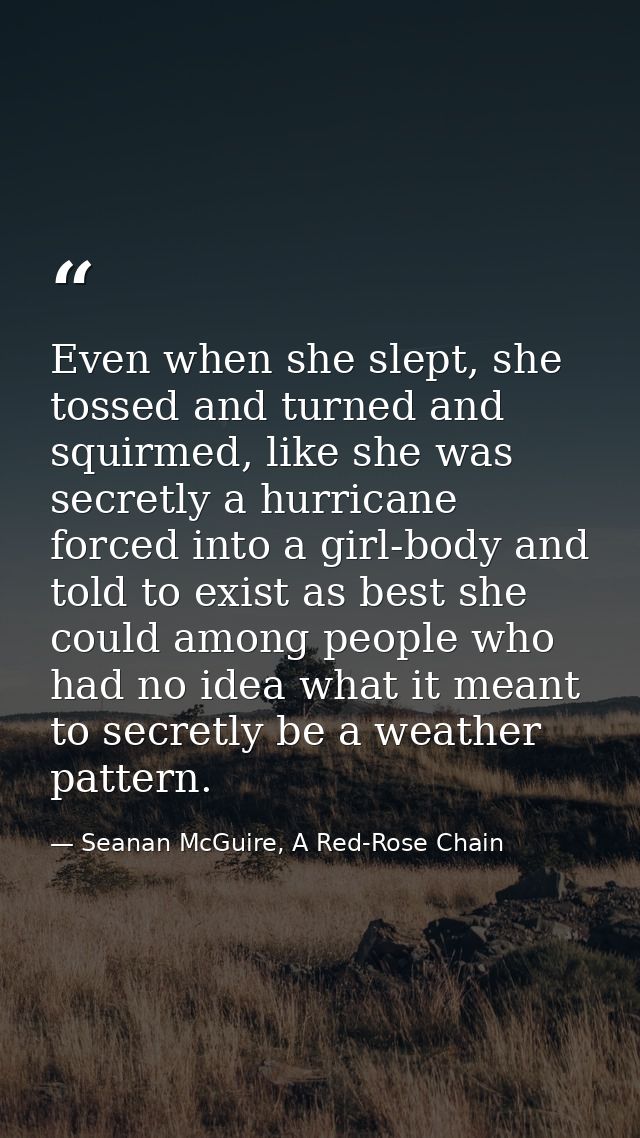 Even when she slept, she tossed and turned and squirmed, like she was secretly a hurricane forced into a girl-body and t — Seanan McGuire, A Red-Rose Chain