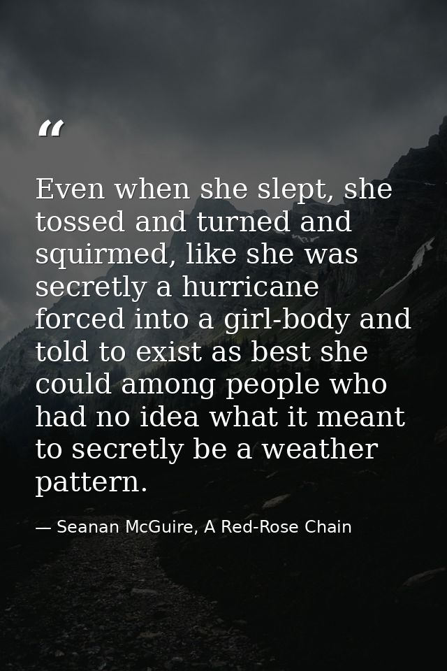 Even when she slept, she tossed and turned and squirmed, like she was secretly a hurricane forced into a girl-body and t — Seanan McGuire, A Red-Rose Chain
