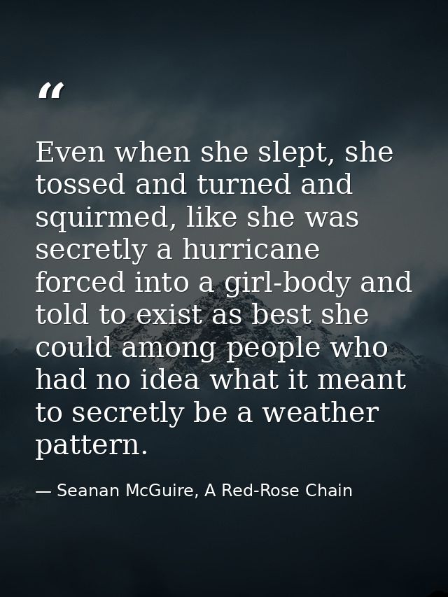 Even when she slept, she tossed and turned and squirmed, like she was secretly a hurricane forced into a girl-body and t — Seanan McGuire, A Red-Rose Chain