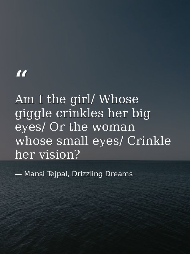 Am I the girl/ Whose giggle crinkles her big eyes/ Or the woman whose small eyes/ Crinkle her vision? — Mansi Tejpal, Drizzling Dreams