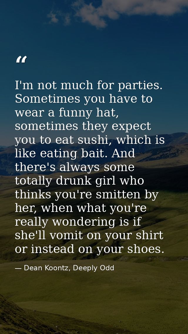 I'm not much for parties. Sometimes you have to wear a funny hat, sometimes they expect you to eat sushi, which is like  — Dean Koontz, Deeply Odd