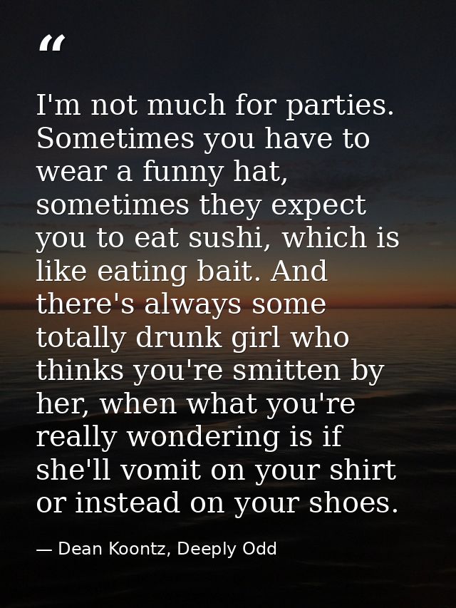 I'm not much for parties. Sometimes you have to wear a funny hat, sometimes they expect you to eat sushi, which is like  — Dean Koontz, Deeply Odd