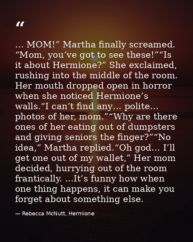 … MOM!” Martha finally screamed. “Mom, you’ve got to see these!”“Is it about Hermione?” She exclaimed, rushing into the  — Rebecca McNutt, Hermione