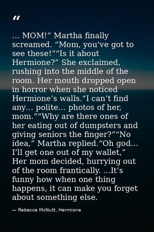 … MOM!” Martha finally screamed. “Mom, you’ve got to see these!”“Is it about Hermione?” She exclaimed, rushing into the  — Rebecca McNutt, Hermione