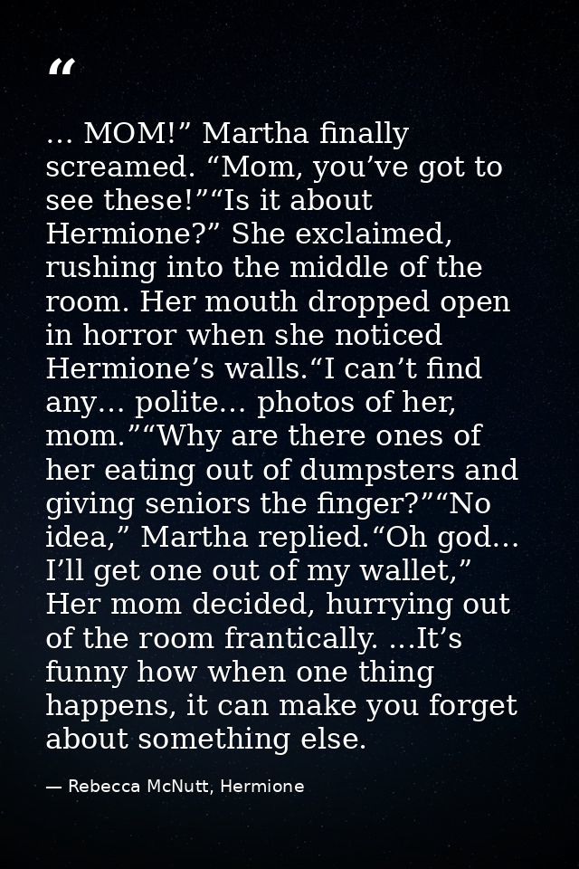 … MOM!” Martha finally screamed. “Mom, you’ve got to see these!”“Is it about Hermione?” She exclaimed, rushing into the  — Rebecca McNutt, Hermione