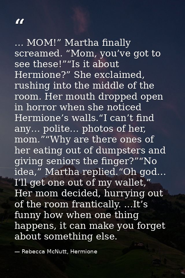 … MOM!” Martha finally screamed. “Mom, you’ve got to see these!”“Is it about Hermione?” She exclaimed, rushing into the  — Rebecca McNutt, Hermione