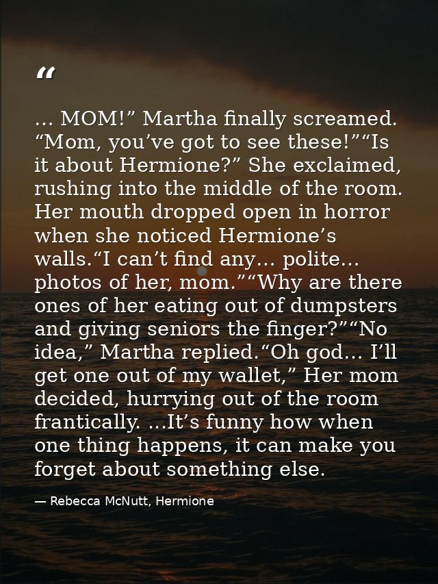 … MOM!” Martha finally screamed. “Mom, you’ve got to see these!”“Is it about Hermione?” She exclaimed, rushing into the  — Rebecca McNutt, Hermione