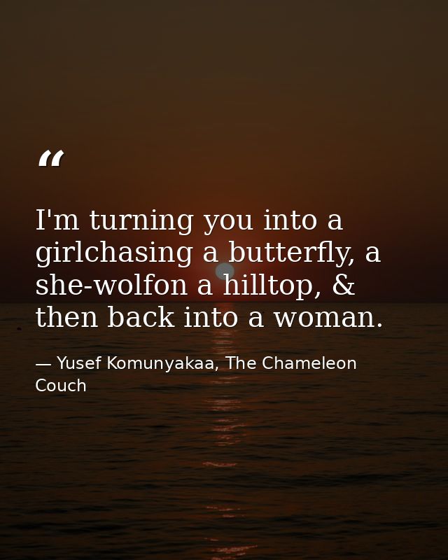 I'm turning you into a girlchasing a butterfly, a she-wolfon a hilltop, & then back into a woman. — Yusef Komunyakaa, The Chameleon Couch