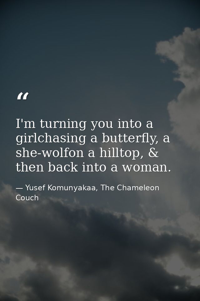 I'm turning you into a girlchasing a butterfly, a she-wolfon a hilltop, & then back into a woman. — Yusef Komunyakaa, The Chameleon Couch
