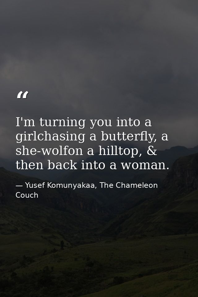 I'm turning you into a girlchasing a butterfly, a she-wolfon a hilltop, & then back into a woman. — Yusef Komunyakaa, The Chameleon Couch