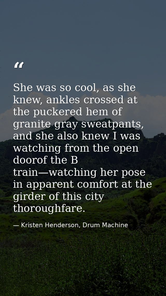 She was so cool, as she knew, ankles crossed at the puckered hem of granite gray sweatpants, and she also knew I was wat — Kristen Henderson, Drum Machine