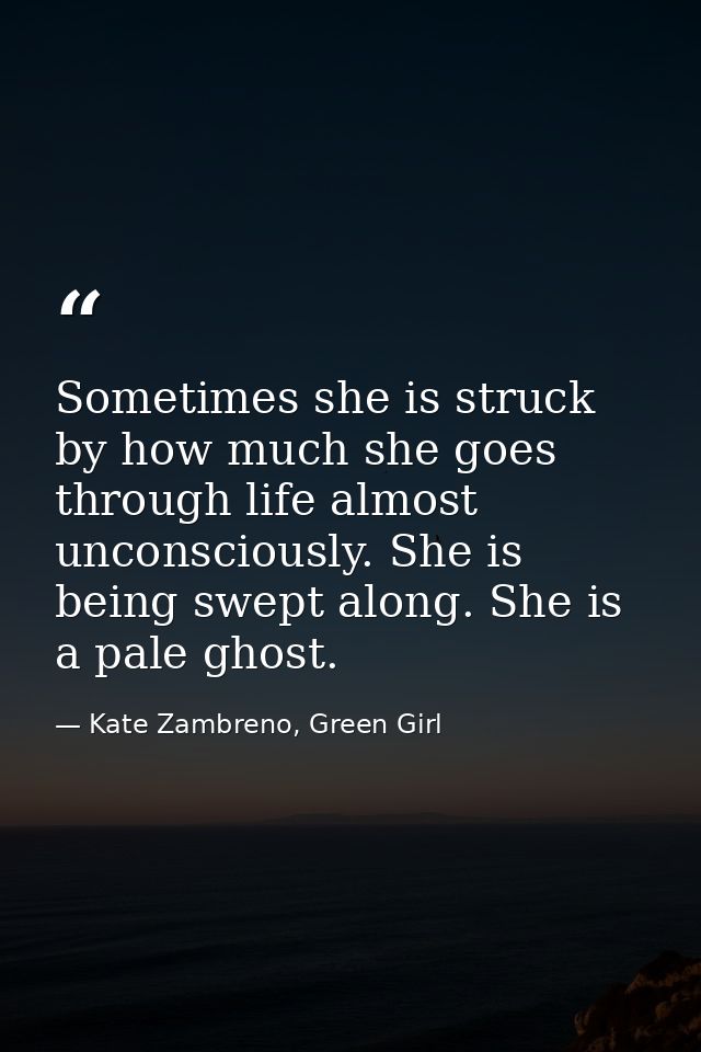 Sometimes she is struck by how much she goes through life almost unconsciously. She is being swept along. She is a pale  — Kate Zambreno, Green Girl