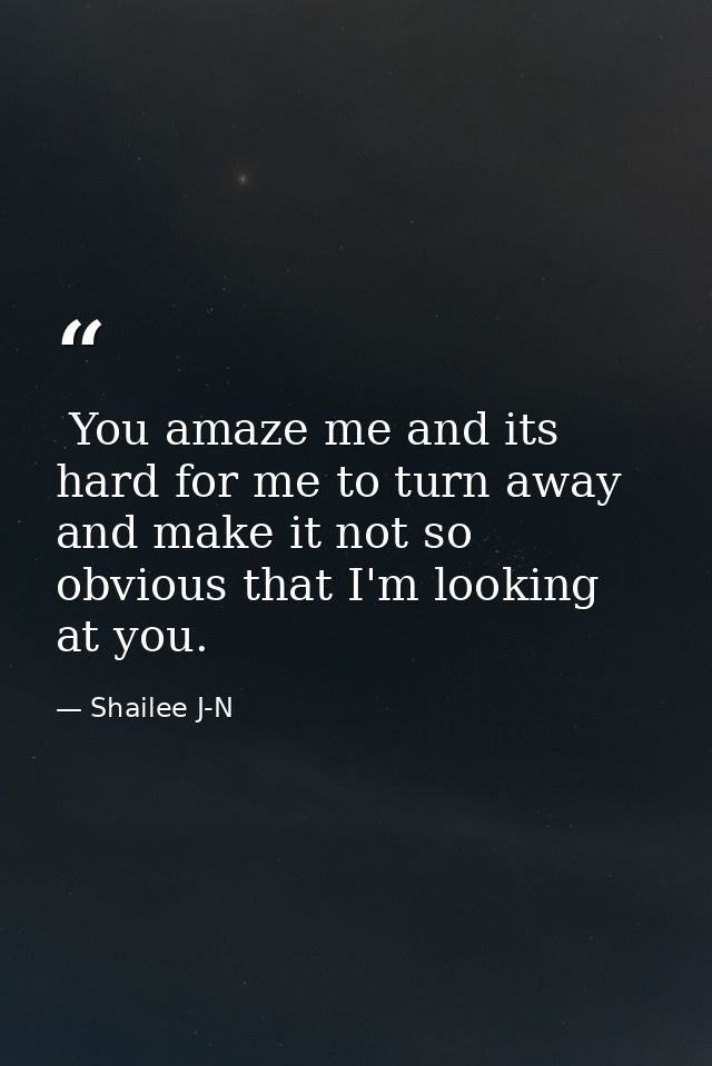  You amaze me and its hard for me to turn away and make it not so obvious that I'm looking at you. — Shailee J-N
