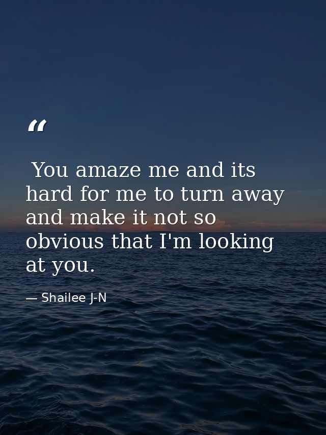  You amaze me and its hard for me to turn away and make it not so obvious that I'm looking at you. — Shailee J-N