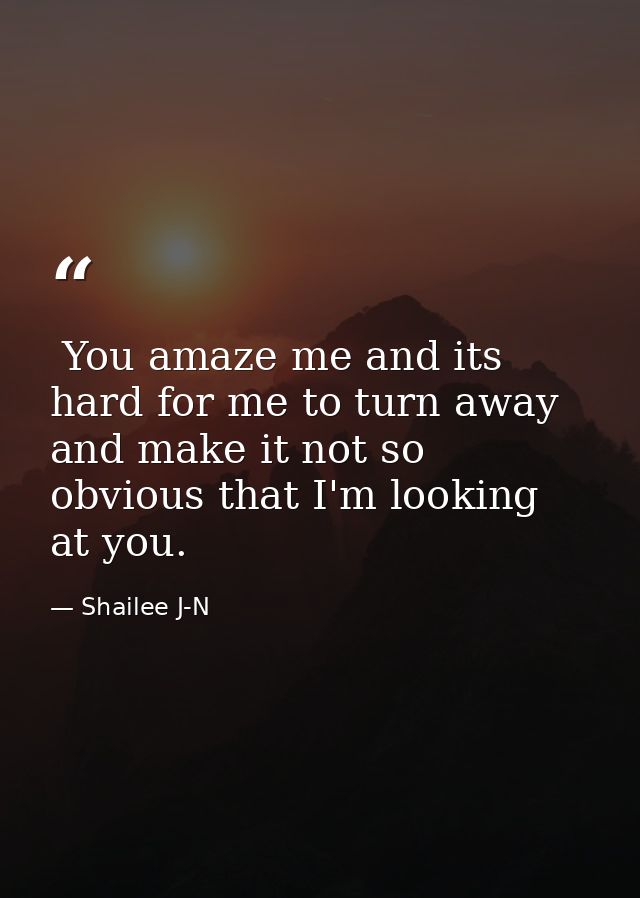  You amaze me and its hard for me to turn away and make it not so obvious that I'm looking at you. — Shailee J-N