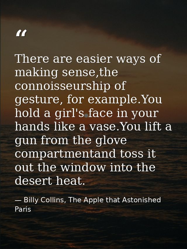 There are easier ways of making sense,the connoisseurship of gesture, for example.You hold a girl's face in your hands l — Billy Collins, The Apple that Astonished Paris