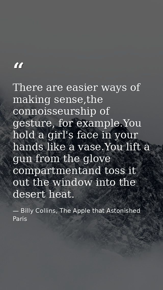 There are easier ways of making sense,the connoisseurship of gesture, for example.You hold a girl's face in your hands l — Billy Collins, The Apple that Astonished Paris