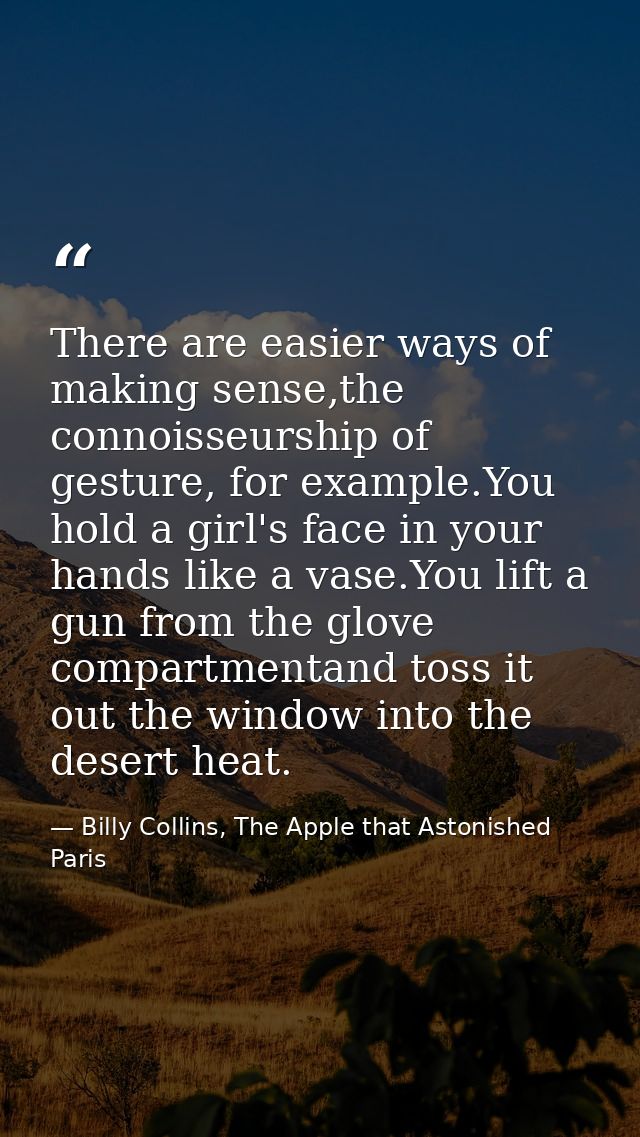There are easier ways of making sense,the connoisseurship of gesture, for example.You hold a girl's face in your hands l — Billy Collins, The Apple that Astonished Paris